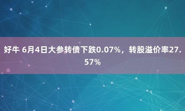 好牛 6月4日大参转债下跌0.07%，转股溢价率27.57%
