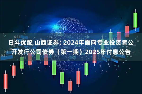 日斗优配 山西证券: 2024年面向专业投资者公开发行公司债券（第一期）2025年付息公告