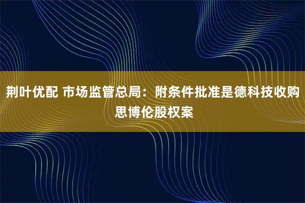荆叶优配 市场监管总局：附条件批准是德科技收购 思博伦股权案