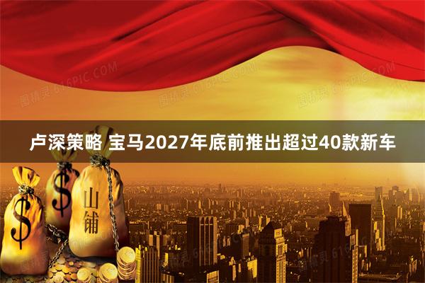 卢深策略 宝马2027年底前推出超过40款新车