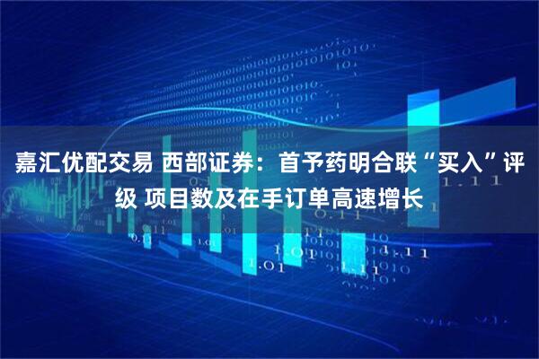 嘉汇优配交易 西部证券：首予药明合联“买入”评级 项目数及在手订单高速增长