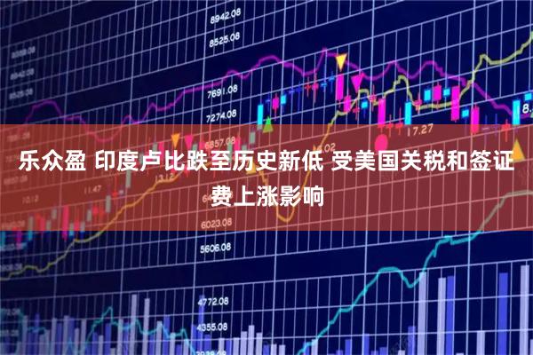 乐众盈 印度卢比跌至历史新低 受美国关税和签证费上涨影响