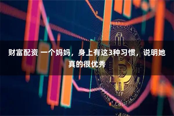 财富配资 一个妈妈，身上有这3种习惯，说明她真的很优秀