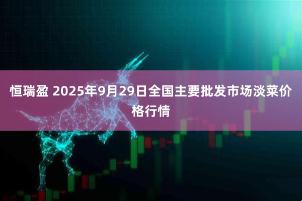 恒瑞盈 2025年9月29日全国主要批发市场淡菜价格行情