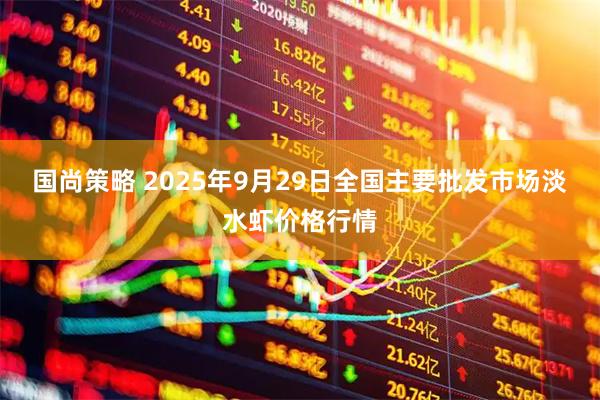 国尚策略 2025年9月29日全国主要批发市场淡水虾价格行情