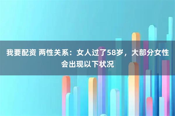 我要配资 两性关系：女人过了58岁，大部分女性会出现以下状况