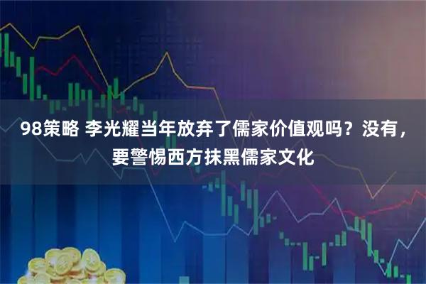 98策略 李光耀当年放弃了儒家价值观吗？没有，要警惕西方抹黑儒家文化