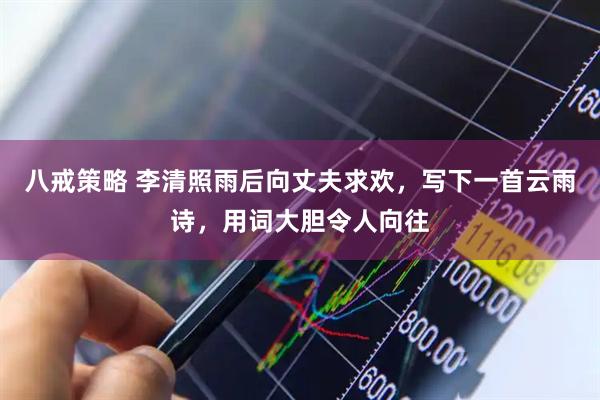 八戒策略 李清照雨后向丈夫求欢，写下一首云雨诗，用词大胆令人向往