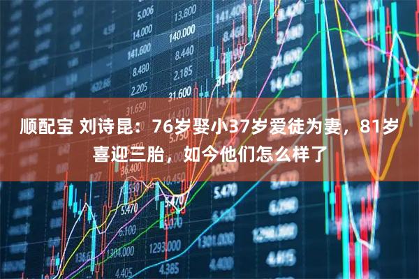 顺配宝 刘诗昆：76岁娶小37岁爱徒为妻，81岁喜迎三胎，如今他们怎么样了