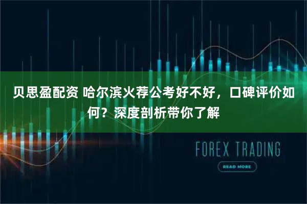 贝思盈配资 哈尔滨火荐公考好不好，口碑评价如何？深度剖析带你了解