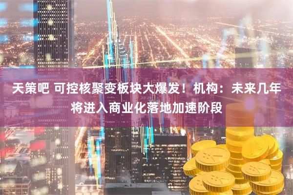 天策吧 可控核聚变板块大爆发！机构：未来几年将进入商业化落地加速阶段