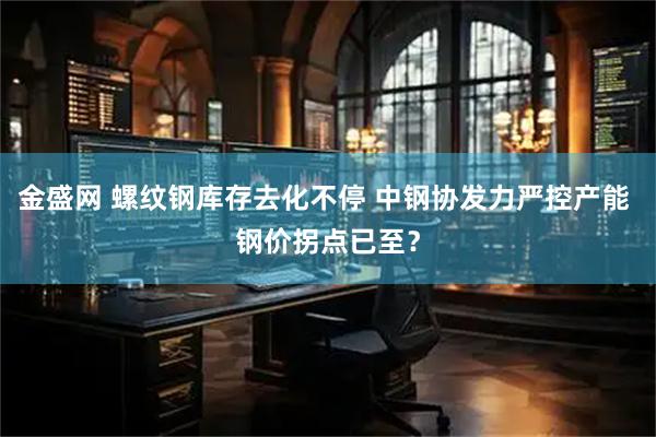 金盛网 螺纹钢库存去化不停 中钢协发力严控产能 钢价拐点已至？