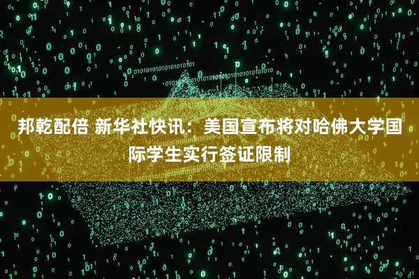 邦乾配倍 新华社快讯：美国宣布将对哈佛大学国际学生实行签证限制