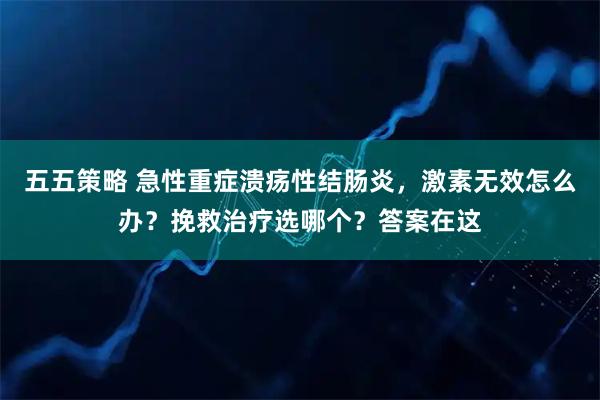 五五策略 急性重症溃疡性结肠炎，激素无效怎么办？挽救治疗选哪个？答案在这