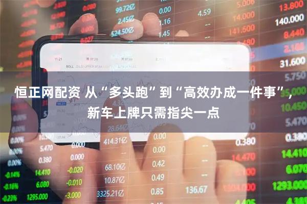 恒正网配资 从“多头跑”到“高效办成一件事”，新车上牌只需指尖一点