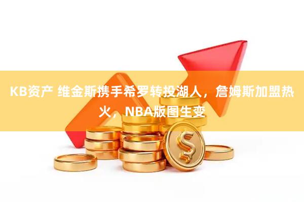 KB资产 维金斯携手希罗转投湖人，詹姆斯加盟热火，NBA版图生变