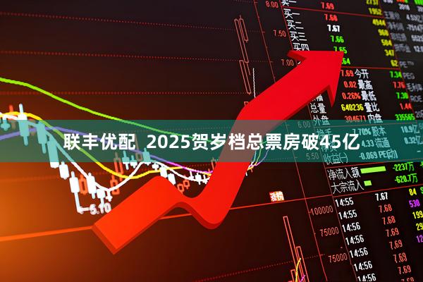 联丰优配  2025贺岁档总票房破45亿