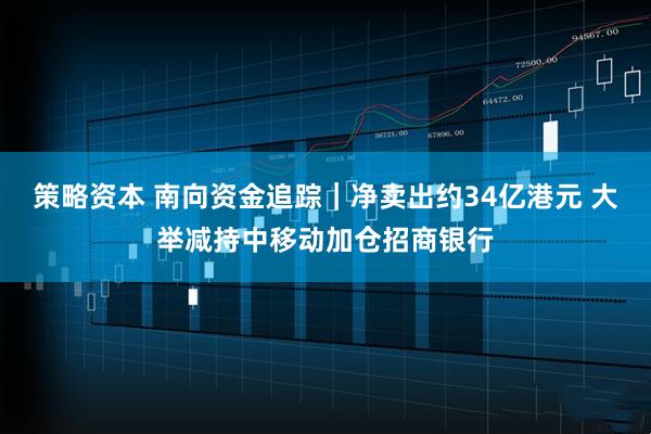 策略资本 南向资金追踪｜净卖出约34亿港元 大举减持中移动加仓招商银行