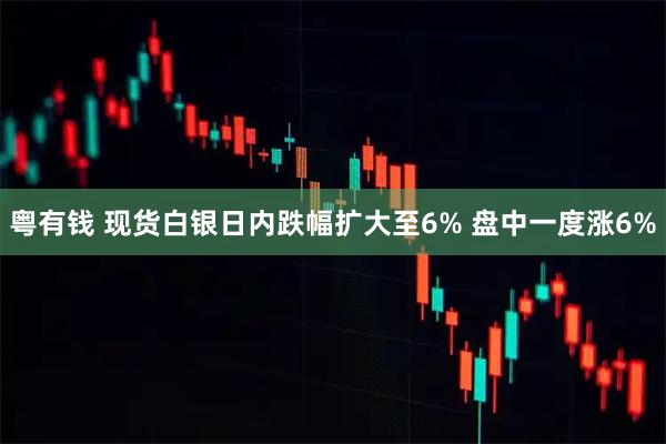 粤有钱 现货白银日内跌幅扩大至6% 盘中一度涨6%