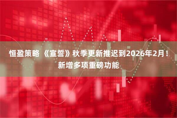恒盈策略 《宣誓》秋季更新推迟到2026年2月！新增多项重磅功能