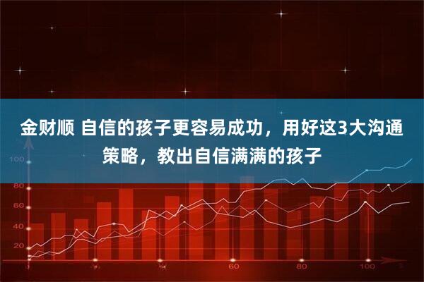金财顺 自信的孩子更容易成功，用好这3大沟通策略，教出自信满满的孩子