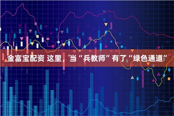 金富宝配资 这里,当“兵教师”有了“绿色通道”