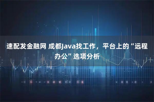 速配发金融网 成都Java找工作，平台上的“远程办公”选项分析