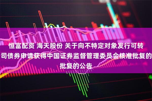 恒富配资 海天股份 关于向不特定对象发行可转换公司债券申请获得中国证券监督管理委员会核准批复的公告