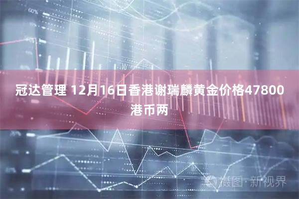 冠达管理 12月16日香港谢瑞麟黄金价格47800港币两