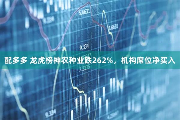 配多多 龙虎榜神农种业跌262%，机构席位净买入