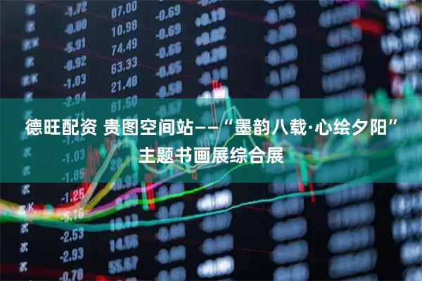 德旺配资 贵图空间站——“墨韵八载·心绘夕阳”主题书画展综合展