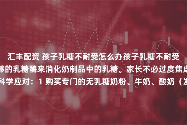 汇丰配资 孩子乳糖不耐受怎么办孩子乳糖不耐受,意味着其体内缺乏足够的乳糖酶来消化奶制品中的乳糖。家长不必过度焦虑,可通过以下方法科学应对:1 购买专门的无乳糖奶粉、牛奶、酸奶(发酵过程分解了部分乳糖)。 2不一次性喝太多牛奶,尝试将一份奶分多次饮用,以减轻肠道负担。 3避免空腹饮奶,将