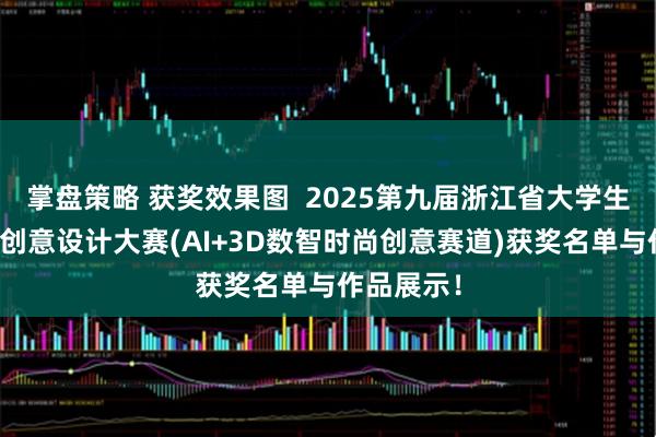 掌盘策略 获奖效果图 2025第九届浙江省大学生服装服饰创意设计大赛(AI+3D数智时尚创意赛道)获奖名单与作品展示!