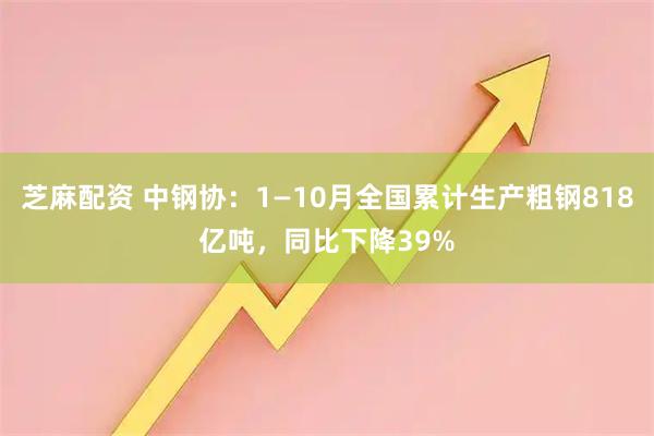 芝麻配资 中钢协:1—10月全国累计生产粗钢818亿吨,同比下降39%