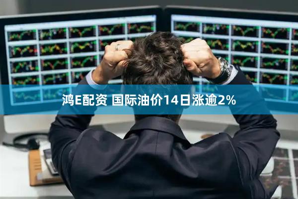 鸿E配资 国际油价14日涨逾2%