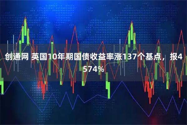 创通网 英国10年期国债收益率涨137个基点，报4574%
