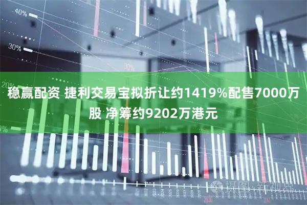 稳赢配资 捷利交易宝拟折让约1419%配售7000万股 净筹约9202万港元