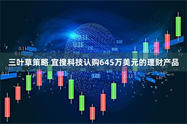 三叶草策略 宜搜科技认购645万美元的理财产品