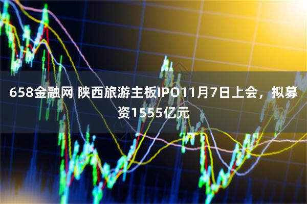 658金融网 陕西旅游主板IPO11月7日上会，拟募资1555亿元