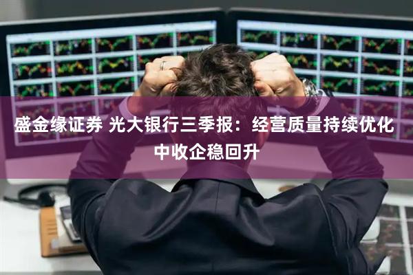 盛金缘证券 光大银行三季报：经营质量持续优化 中收企稳回升