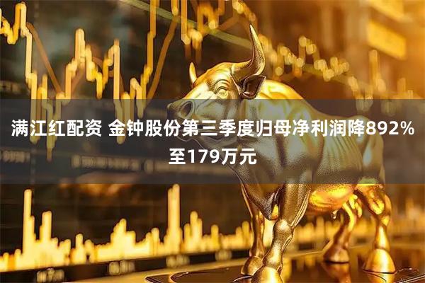 满江红配资 金钟股份第三季度归母净利润降892%至179万元