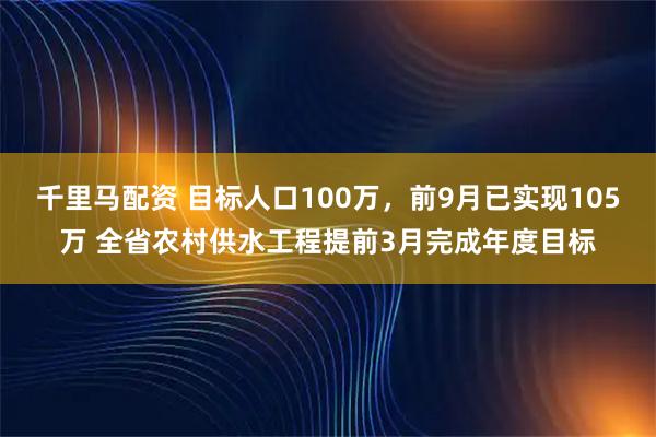 千里马配资 目标人口100万，前9月已实现105万 全省农村供水工程提前3月完成年度目标