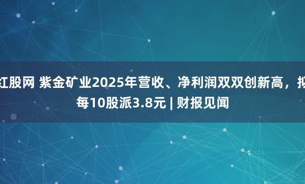 红股网 紫金矿业2025年营收、净利润双双创新高，拟每10股派3.8元 | 财报见闻