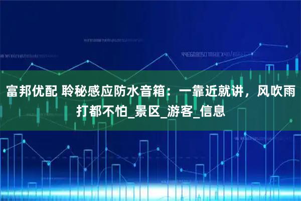 富邦优配 聆秘感应防水音箱：一靠近就讲，风吹雨打都不怕_景区_游客_信息