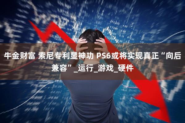 牛金财富 索尼专利显神功 PS6或将实现真正“向后兼容”_运行_游戏_硬件