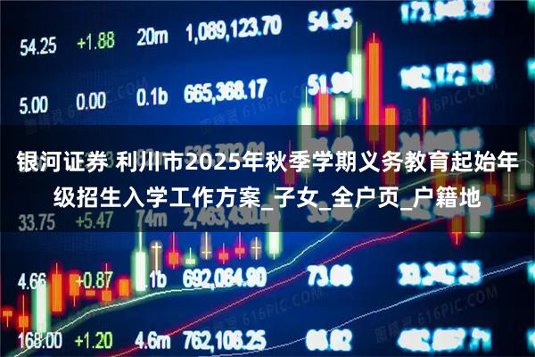 银河证券 利川市2025年秋季学期义务教育起始年级招生入学工作方案_子女_全户页_户籍地