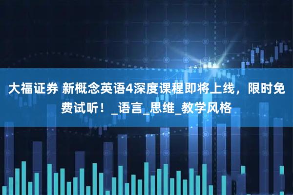 大福证券 新概念英语4深度课程即将上线，限时免费试听！_语言_思维_教学风格
