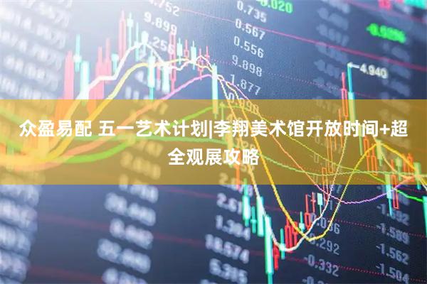 众盈易配 五一艺术计划|李翔美术馆开放时间+超全观展攻略