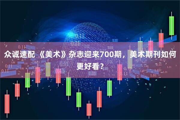 众诚速配 《美术》杂志迎来700期，美术期刊如何更好看？