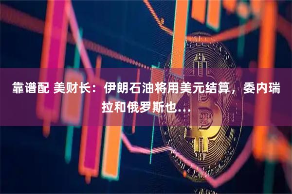 靠谱配 美财长：伊朗石油将用美元结算，委内瑞拉和俄罗斯也…